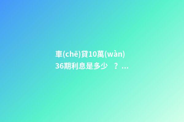 車(chē)貸10萬(wàn)36期利息是多少？車(chē)貸利息一般怎么算？